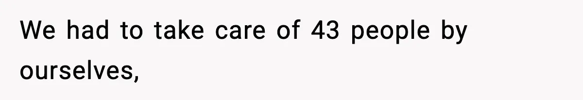 We had to take care of 43 people by ourselves,