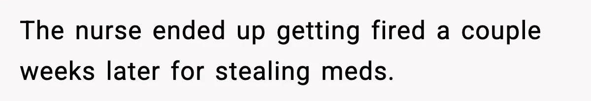 The nurse ended up getting fired a couple weeks later for stealing meds.