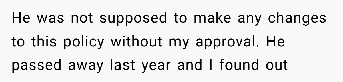 Mom Enforces Divorce Decree And Takes 100% Of The Life Insurance, Widow Call Her Evil. He was not supposed to make any changes to this policy without my approval. He passed away last year and I found out