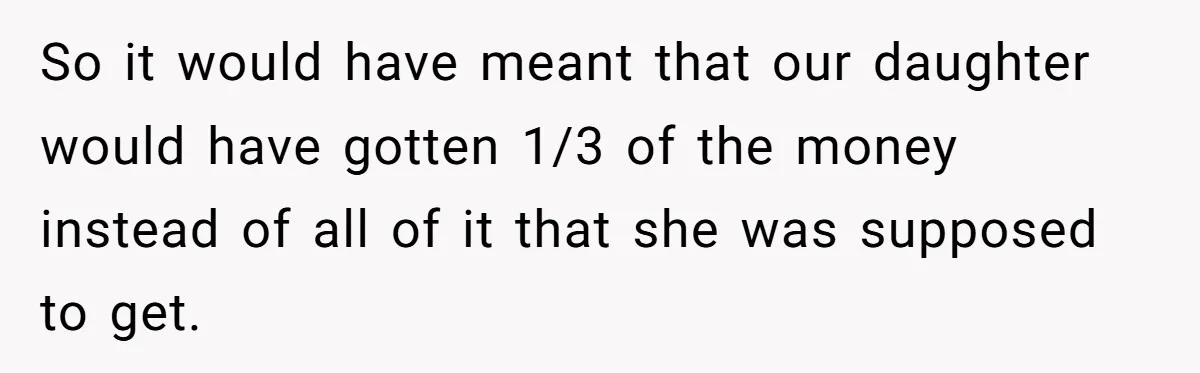 Mom Enforces Divorce Decree And Takes 100% Of The Life Insurance, Widow Call Her Evil. So it would have meant that our daughter would have gotten 1/3 of the money instead of all of it that she was supposed to get.