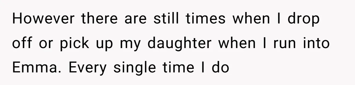 Mom Enforces Divorce Decree And Takes 100% Of The Life Insurance, Widow Call Her Evil. However there are still times when I drop off or pick up my daughter when I run into Emma. Every single time I do