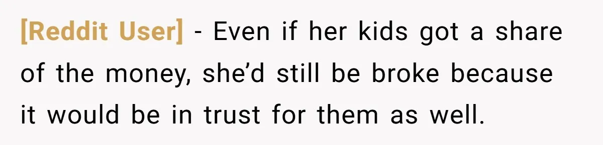 [Reddit User] − Even if her kids got a share of the money, she’d still be broke because it would be in trust for them as well.