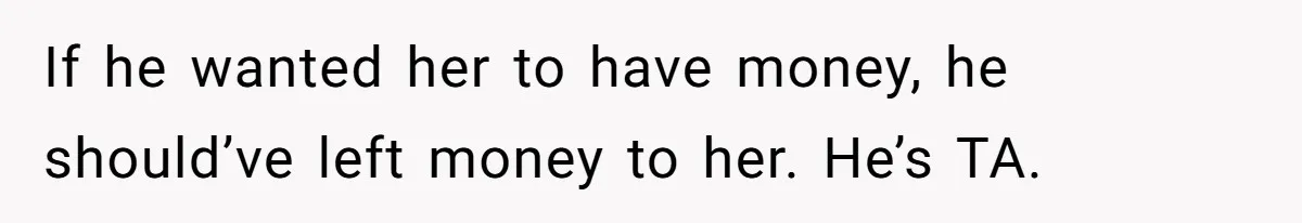 Mom Enforces Divorce Decree And Takes 100% Of The Life Insurance, Widow Call Her Evil. If he wanted her to have money, he should’ve left money to her. He’s TA.