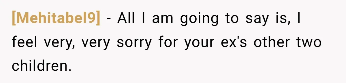 [Mehitabel9] − All I am going to say is, I feel very, very sorry for your ex's other two children.