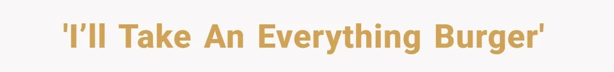 'I’ll take an everything burger'