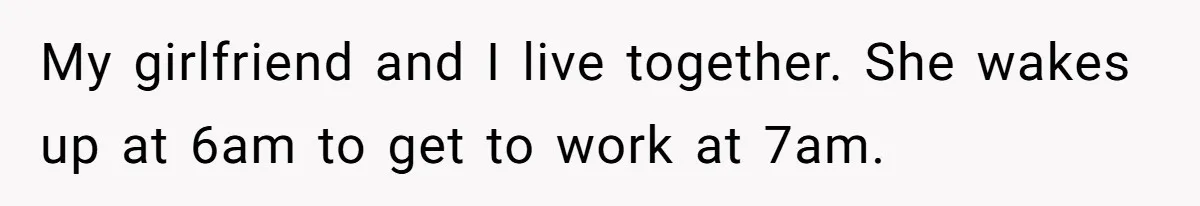 Girlfriend Keeps Hitting Snooze For An Hour, So Boyfriend Turns Off Alarm And Makes Her Late For Work My girlfriend and I live together. She wakes up at 6am to get to work at 7am.