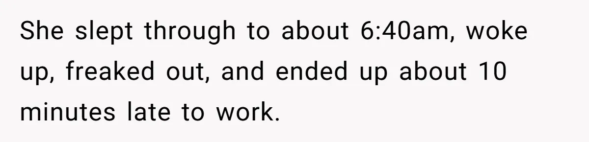 Girlfriend Keeps Hitting Snooze For An Hour, So Boyfriend Turns Off Alarm And Makes Her Late For Work She slept through to about 6:40am, woke up, freaked out, and ended up about 10 minutes late to work.