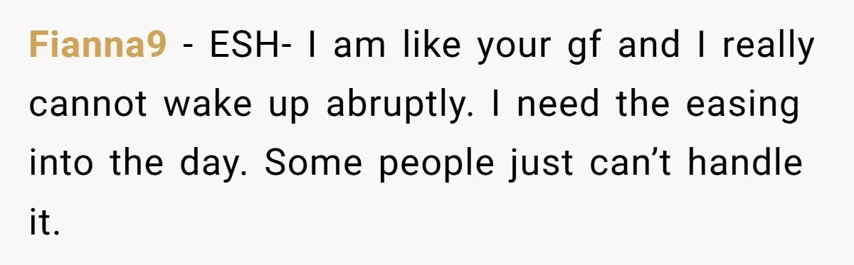 Girlfriend Keeps Hitting Snooze For An Hour, So Boyfriend Turns Off Alarm And Makes Her Late For Work Fianna9 − ESH- I am like your gf and I really cannot wake up abruptly. I need the easing into the day. Some people just can’t handle it.