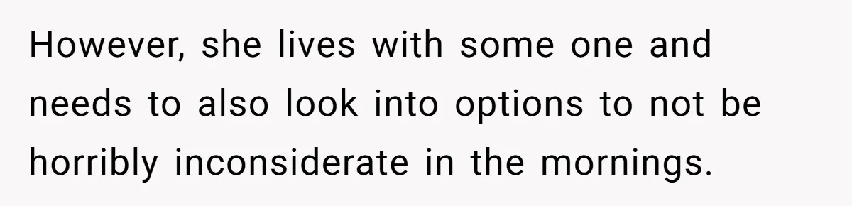 Girlfriend Keeps Hitting Snooze For An Hour, So Boyfriend Turns Off Alarm And Makes Her Late For Work However, she lives with some one and needs to also look into options to not be horribly inconsiderate in the mornings.
