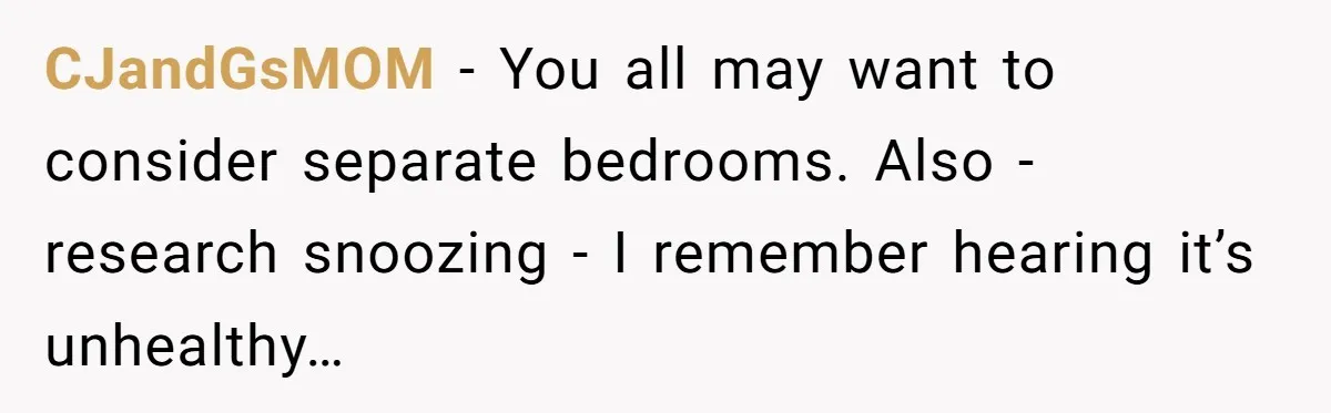 Girlfriend Keeps Hitting Snooze For An Hour, So Boyfriend Turns Off Alarm And Makes Her Late For Work CJandGsMOM − You all may want to consider separate bedrooms. Also - research snoozing - I remember hearing it’s unhealthy…