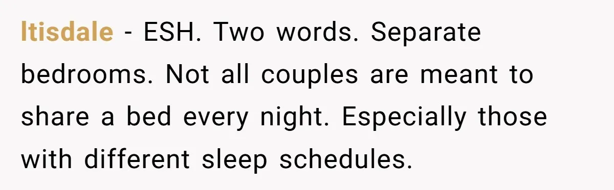 Girlfriend Keeps Hitting Snooze For An Hour, So Boyfriend Turns Off Alarm And Makes Her Late For Work ltisdale − ESH. Two words. Separate bedrooms. Not all couples are meant to share a bed every night. Especially those with different sleep schedules.
