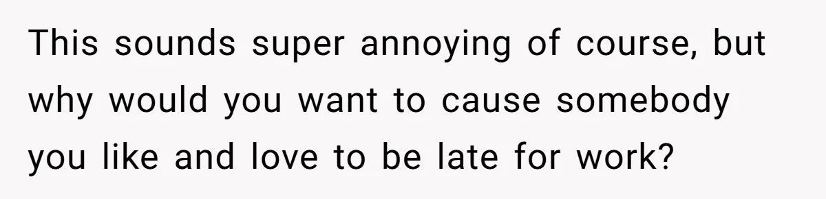 Girlfriend Keeps Hitting Snooze For An Hour, So Boyfriend Turns Off Alarm And Makes Her Late For Work This sounds super annoying of course, but why would you want to cause somebody you like and love to be late for work?