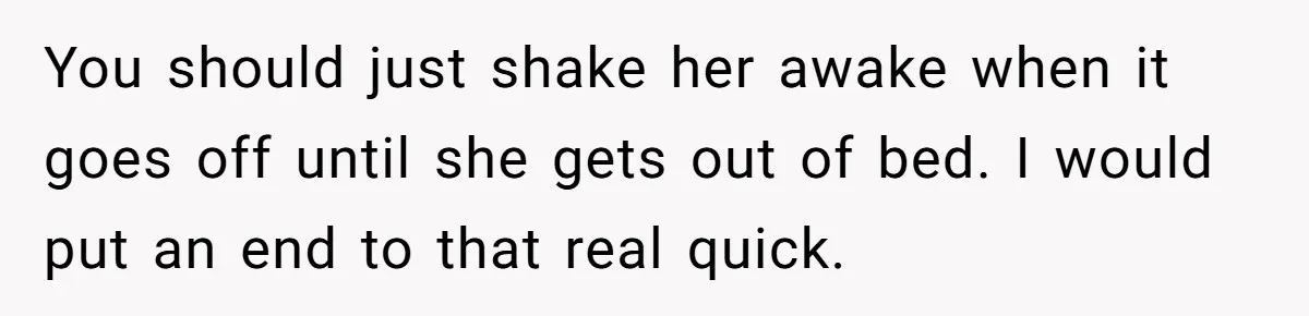 Girlfriend Keeps Hitting Snooze For An Hour, So Boyfriend Turns Off Alarm And Makes Her Late For Work You should just shake her awake when it goes off until she gets out of bed. I would put an end to that real quick.