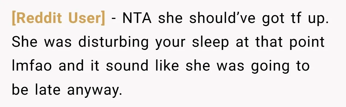 [Reddit User] − NTA she should’ve got tf up. She was disturbing your sleep at that point lmfao and it sound like she was going to be late anyway.