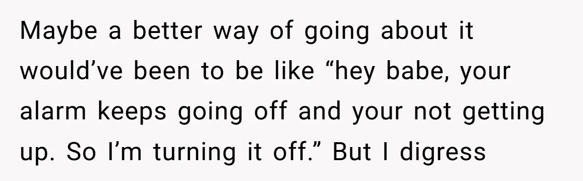 Girlfriend Keeps Hitting Snooze For An Hour, So Boyfriend Turns Off Alarm And Makes Her Late For Work Maybe a better way of going about it would’ve been to be like “hey babe, your alarm keeps going off and your not getting up. So I’m turning it off.”...