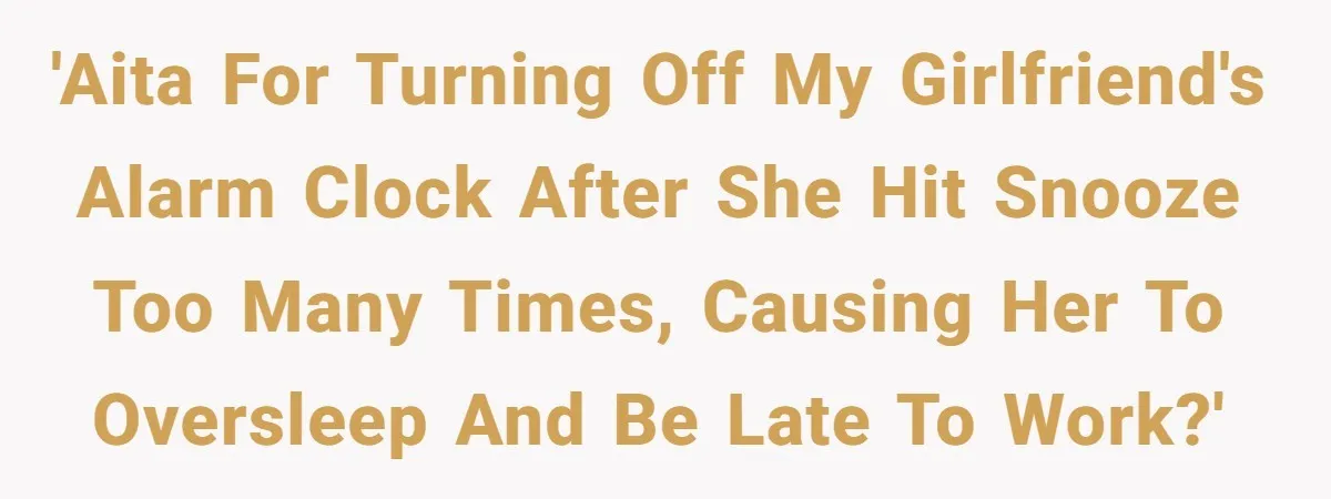 Girlfriend Keeps Hitting Snooze For An Hour, So Boyfriend Turns Off Alarm And Makes Her Late For Work 'AITA for turning off my girlfriend's alarm clock after she hit snooze too many times, causing her to oversleep and be late to work?'
