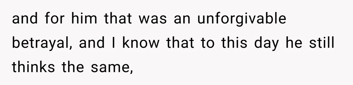 and for him that was an unforgivable betrayal, and I know that to this day he still thinks the same,