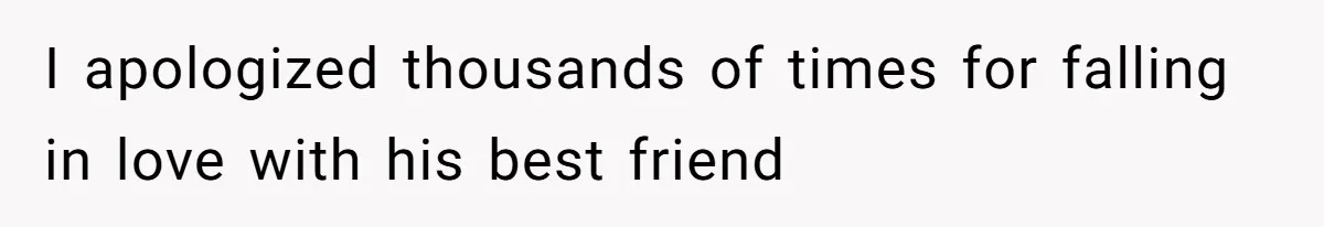 I apologized thousands of times for falling in love with his best friend