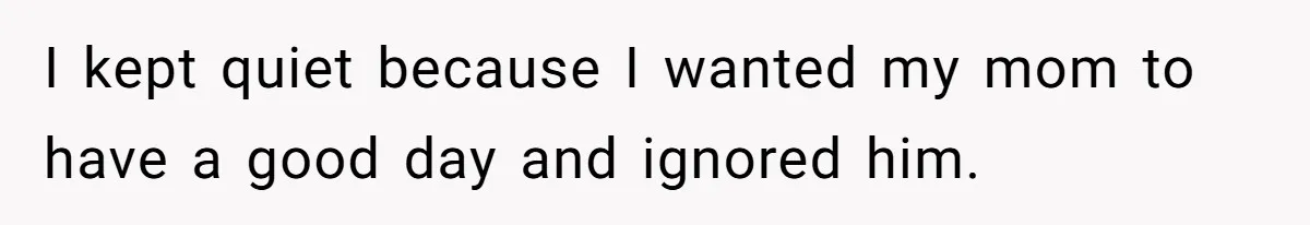 I kept quiet because I wanted my mom to have a good day and ignored him.