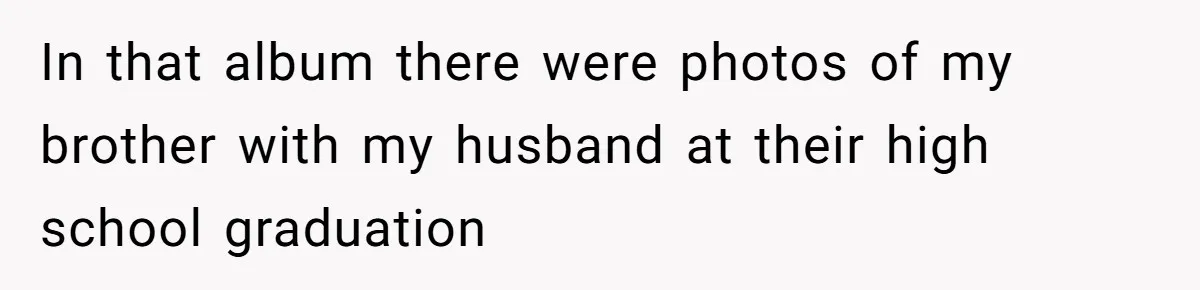 In that album there were photos of my brother with my husband at their high school graduation