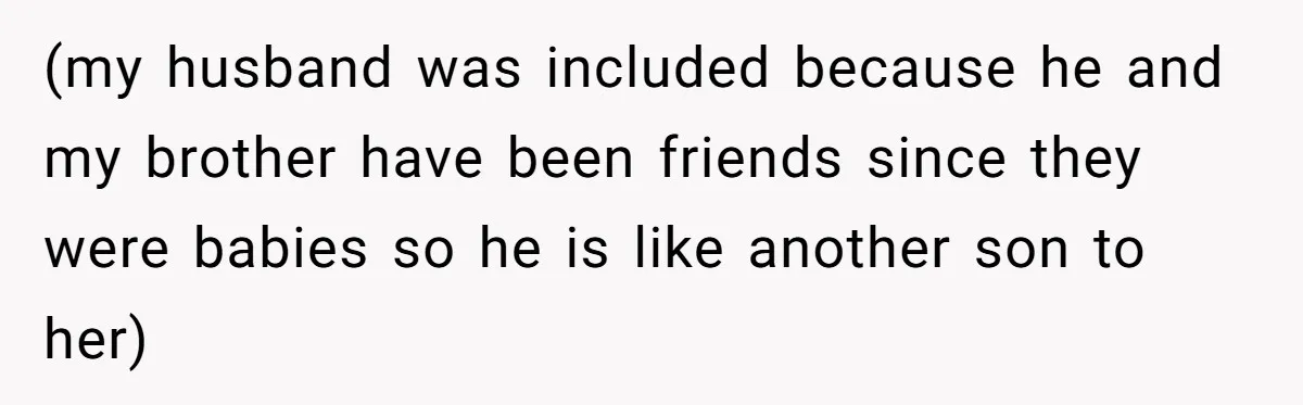 (my husband was included because he and my brother have been friends since they were babies so he is like another son to her)