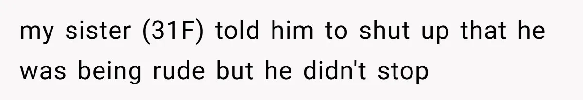 my sister (31F) told him to shut up that he was being rude but he didn't stop