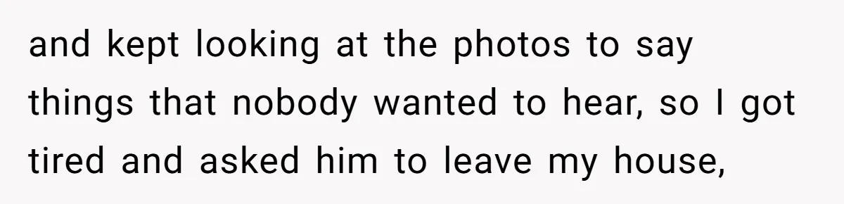 and kept looking at the photos to say things that nobody wanted to hear, so I got tired and asked him to leave my house,