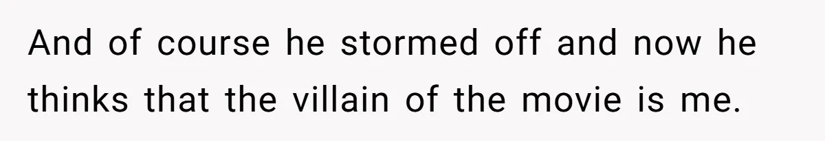 And of course he stormed off and now he thinks that the villain of the movie is me.