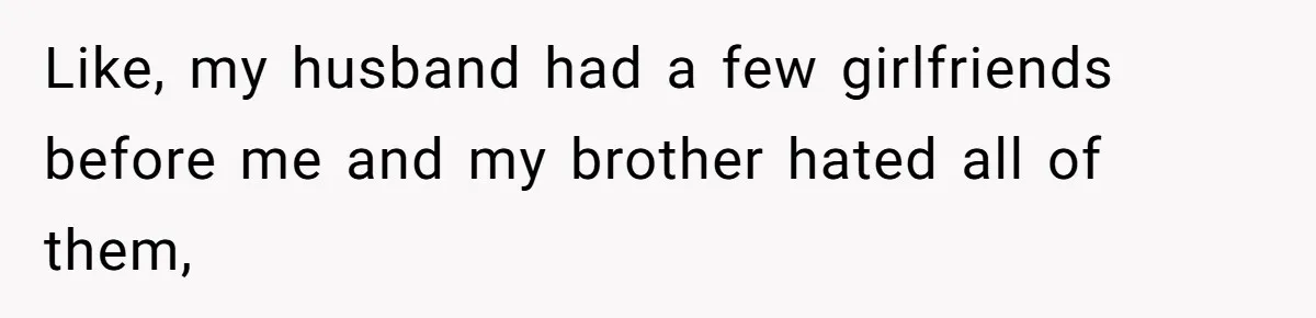 Like, my husband had a few girlfriends before me and my brother hated all of them,
