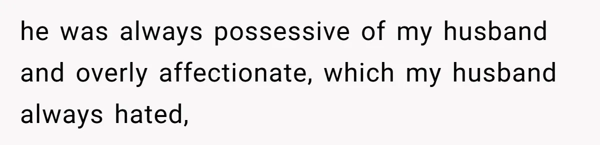he was always possessive of my husband and overly affectionate, which my husband always hated,
