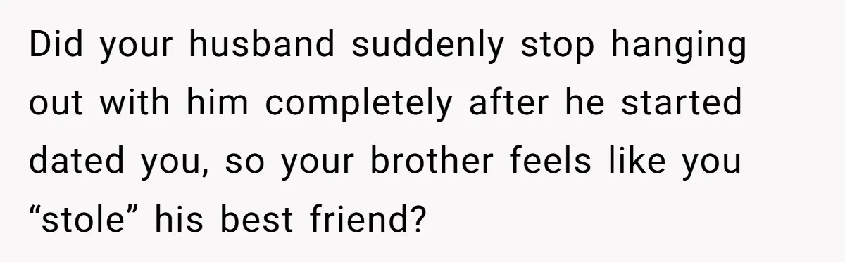 Did your husband suddenly stop hanging out with him completely after he started dated you, so your brother feels like you “stole” his best friend?