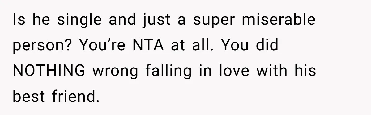 Is he single and just a super miserable person? You’re NTA at all. You did NOTHING wrong falling in love with his best friend.