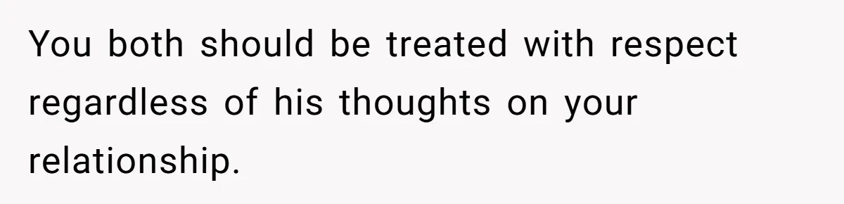 You both should be treated with respect regardless of his thoughts on your relationship.