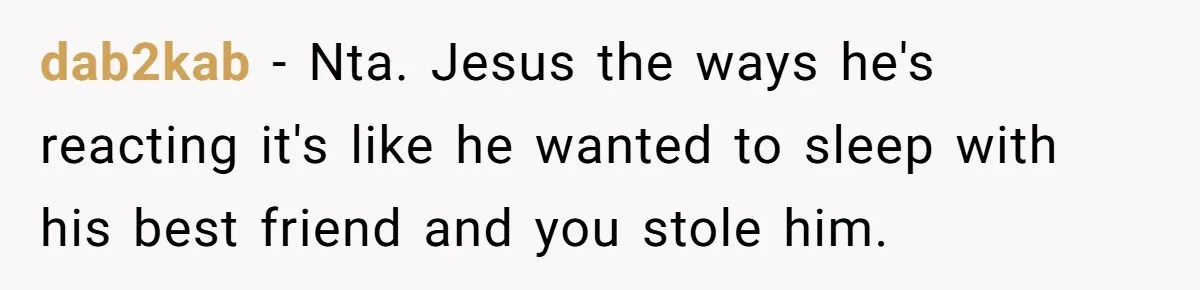 dab2kab − Nta. Jesus the ways he's reacting it's like he wanted to sleep with his best friend and you stole him.