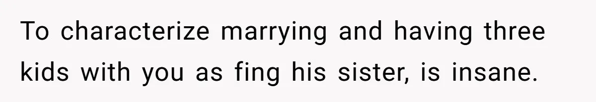 To characterize marrying and having three kids with you as fing his sister, is insane.