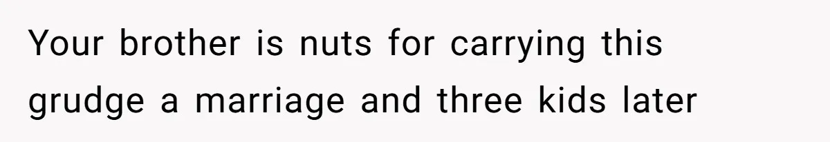 Your brother is nuts for carrying this grudge a marriage and three kids later