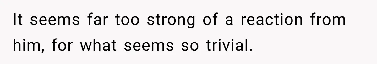 It seems far too strong of a reaction from him, for what seems so trivial.