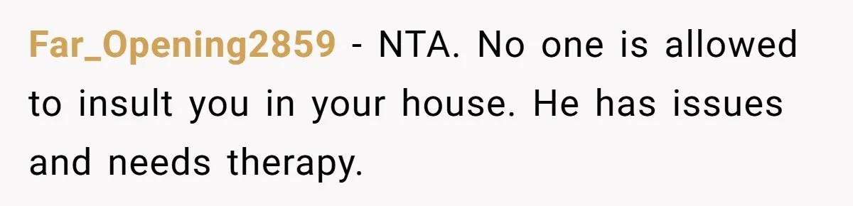Far_Opening2859 − NTA. No one is allowed to insult you in your house. He has issues and needs therapy.