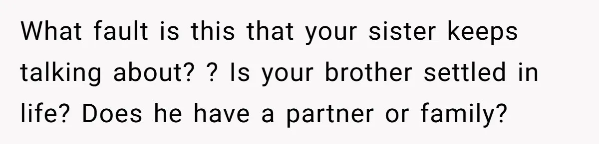 What fault is this that your sister keeps talking about? ? Is your brother settled in life? Does he have a partner or family?