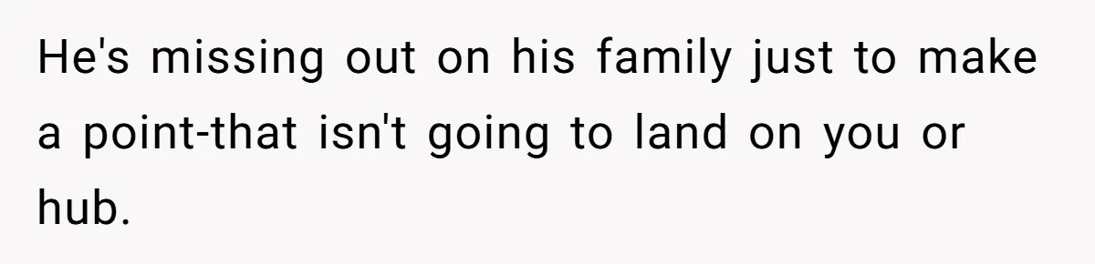 He's missing out on his family just to make a point-that isn't going to land on you or hub.