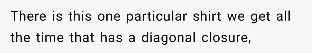 There is this one particular shirt we get all the time that has a diagonal closure,