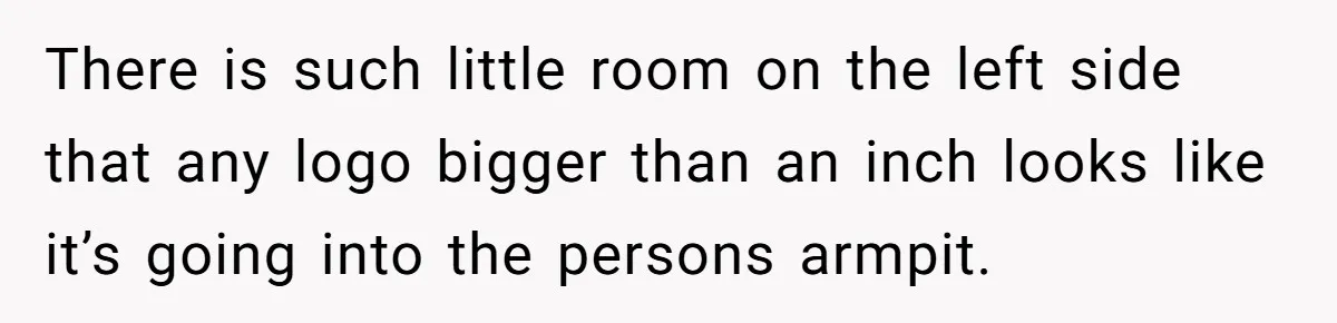 There is such little room on the left side that any logo bigger than an inch looks like it’s going into the persons armpit.