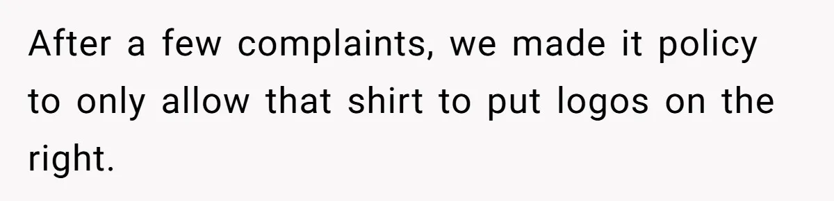 After a few complaints, we made it policy to only allow that shirt to put logos on the right.