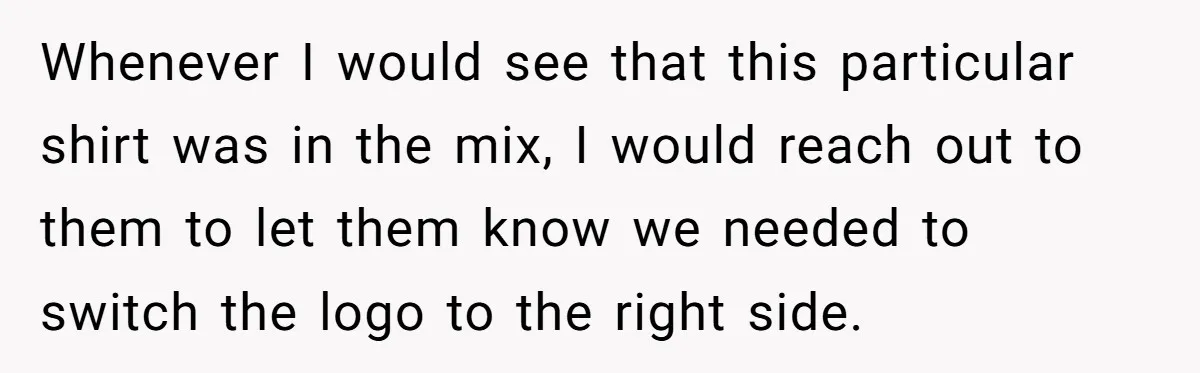 Whenever I would see that this particular shirt was in the mix, I would reach out to them to let them know we needed to switch the logo to the...