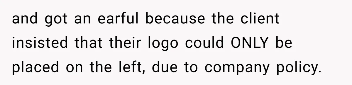 and got an earful because the client insisted that their logo could ONLY be placed on the left, due to company policy.