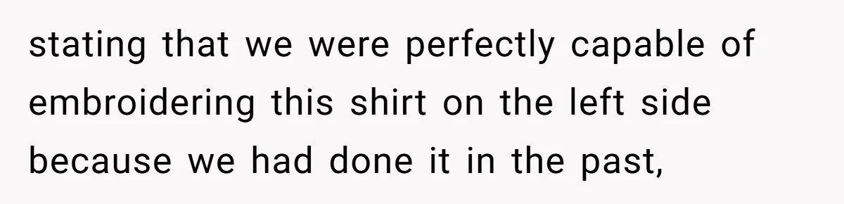 stating that we were perfectly capable of embroidering this shirt on the left side because we had done it in the past,