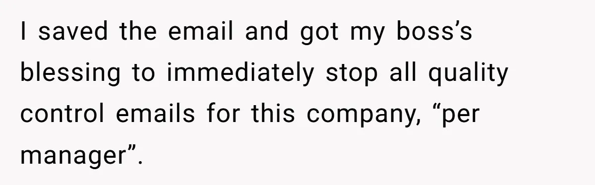 I saved the email and got my boss’s blessing to immediately stop all quality control emails for this company, “per manager”.