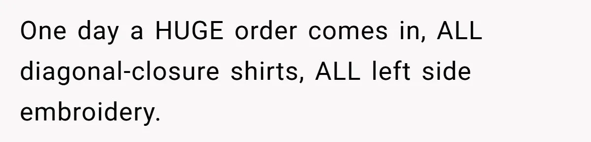 One day a HUGE order comes in, ALL diagonal-closure shirts, ALL left side embroidery.