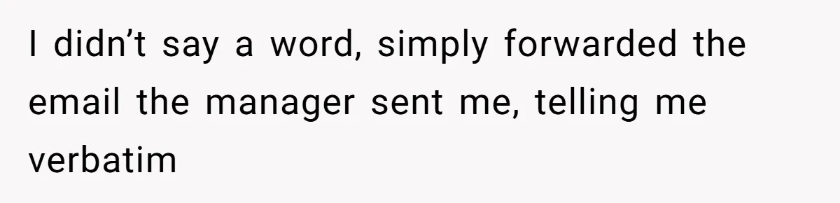 I didn’t say a word, simply forwarded the email the manager sent me, telling me verbatim