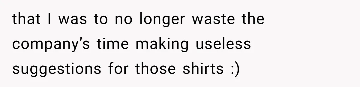 that I was to no longer waste the company’s time making useless suggestions for those shirts :)